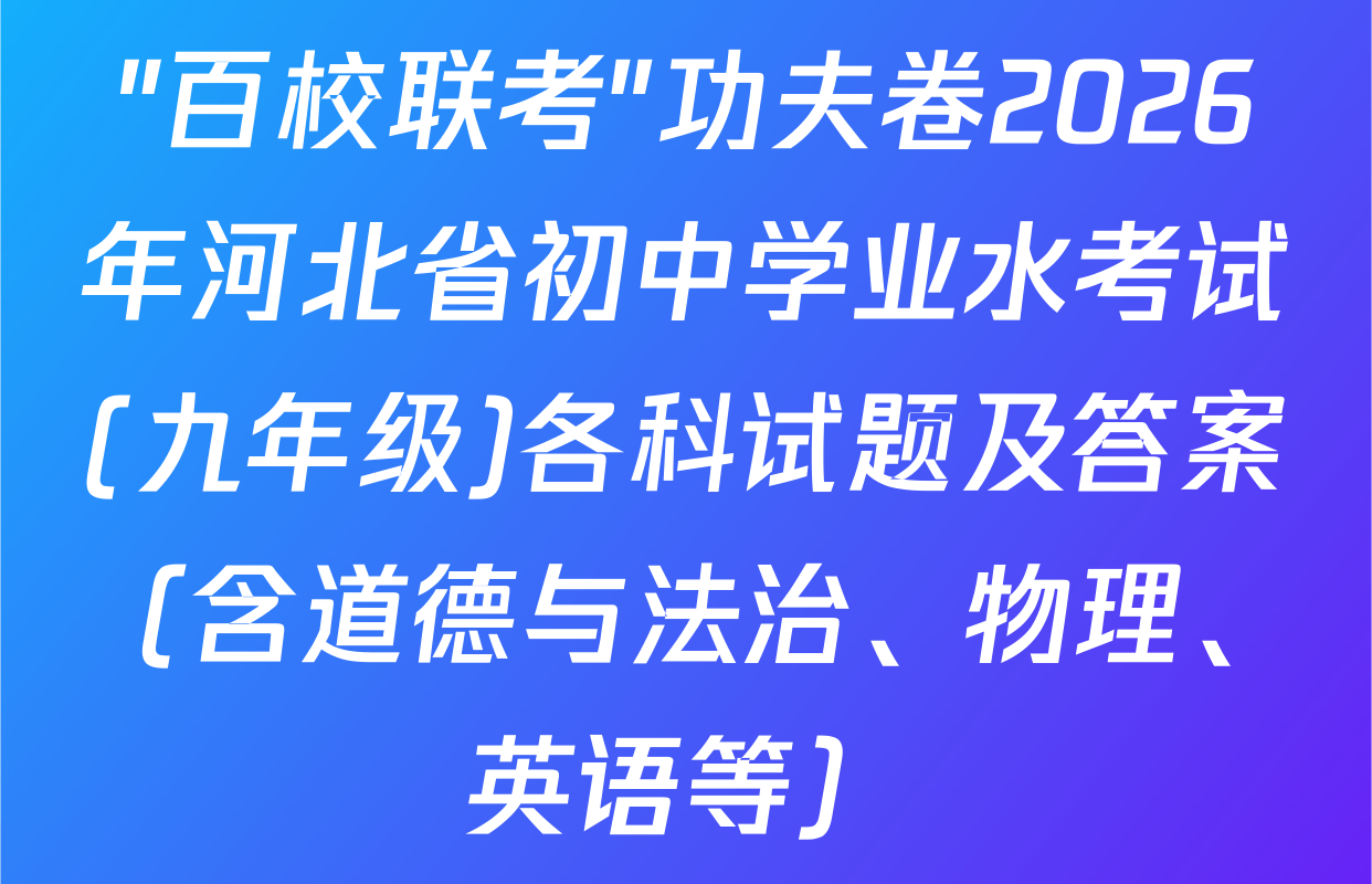 "百校联考"功夫卷2026年河北省初中学业水考试(九年级)各科试题及答案（含道德与法治、物理、英语等）