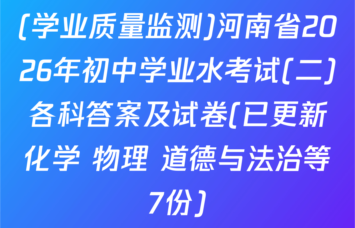 (学业质量监测)河南省2026年初中学业水考试(二)各科答案及试卷(已更新化学 物理 道德与法治等7份)