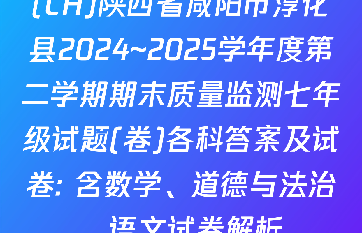 (CH)陕西省咸阳市淳化县2024~2025学年度第二学期期末质量监测七年级试题(卷)各科答案及试卷: 含数学、道德与法治、语文试卷解析