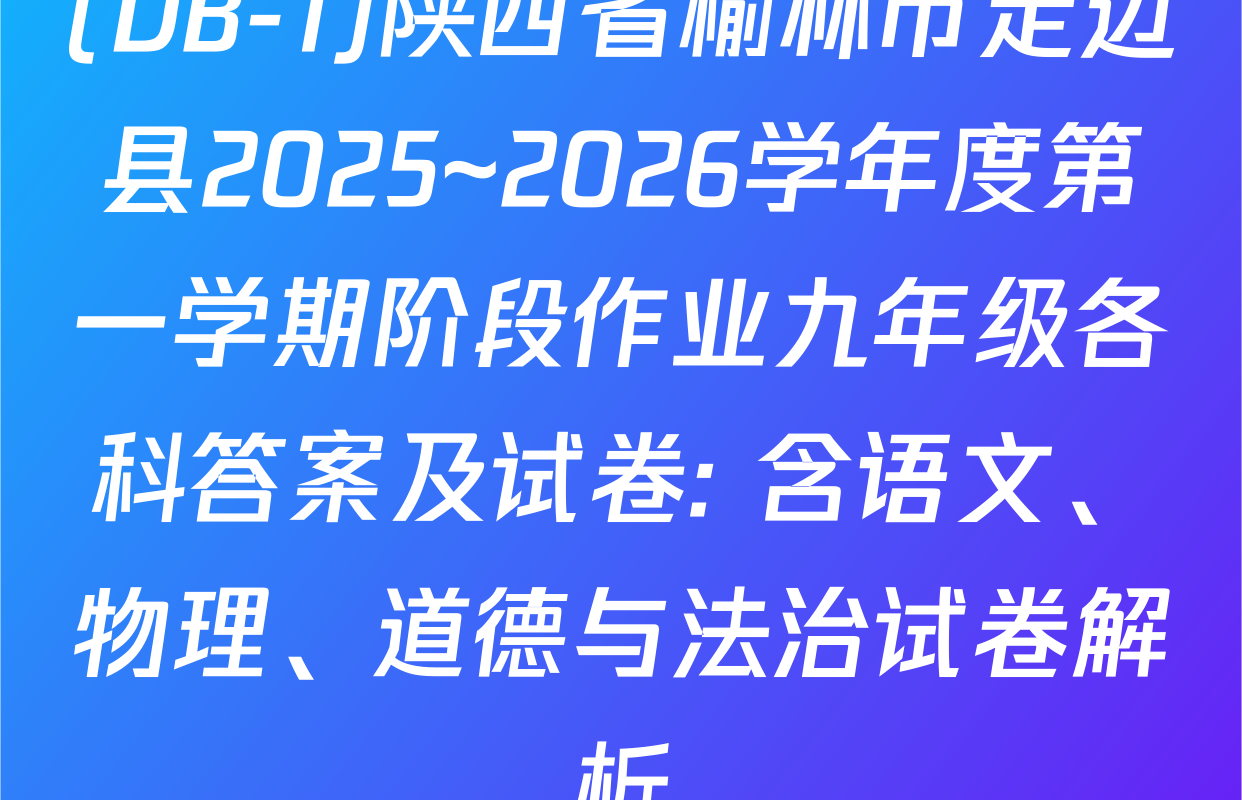 (DB-1)陕西省榆林市定边县2025~2026学年度第一学期阶段作业九年级各科答案及试卷: 含语文、物理、道德与法治试卷解析