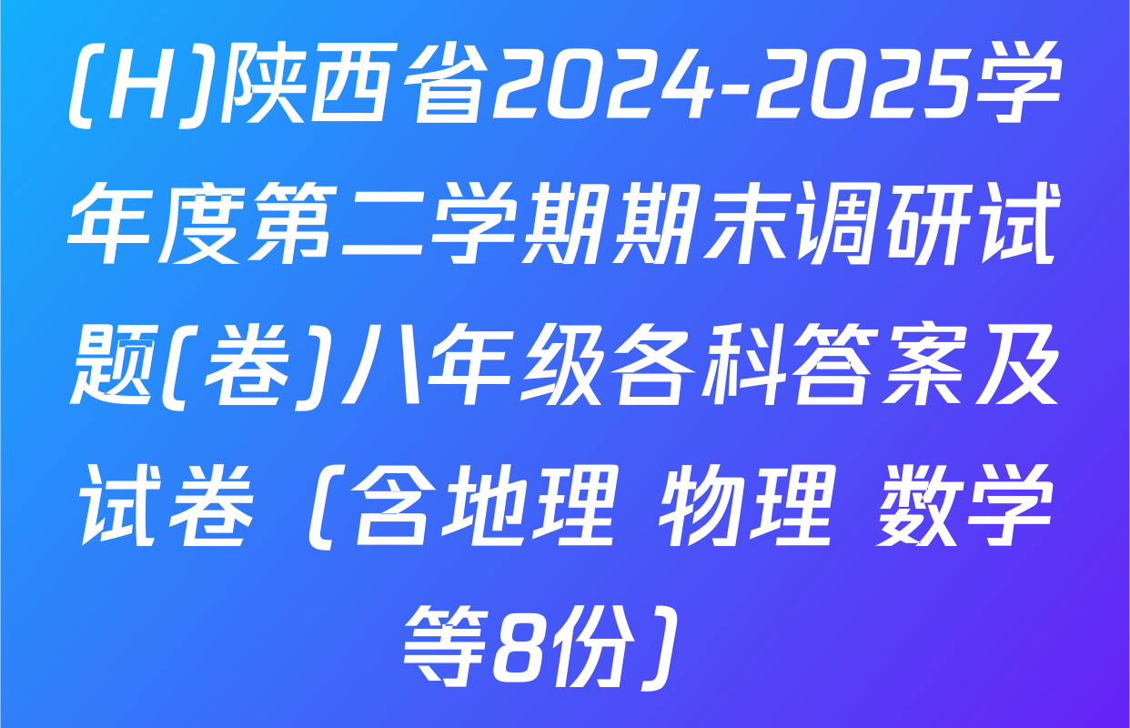 (H)陕西省2024-2025学年度第二学期期末调研试题(卷)八年级各科答案及试卷（含地理 物理 数学等8份）
