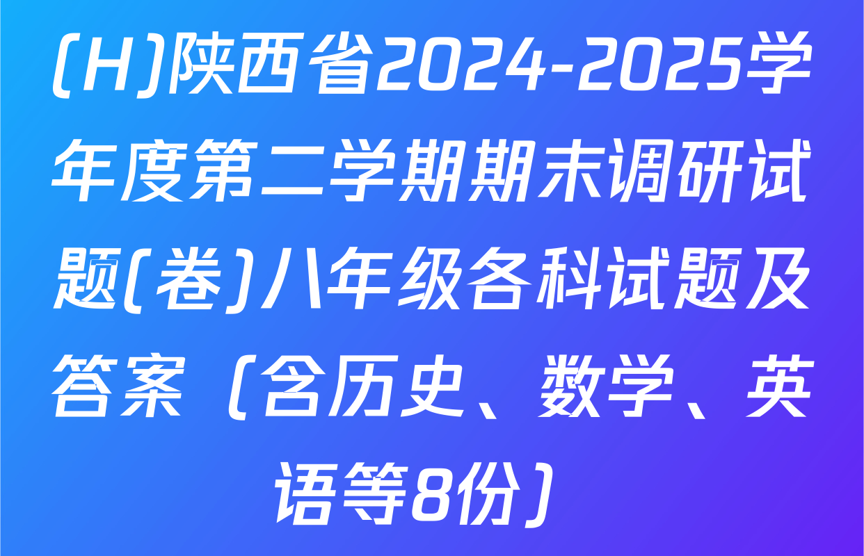 (H)陕西省2024-2025学年度第二学期期末调研试题(卷)八年级各科试题及答案（含历史、数学、英语等8份）
