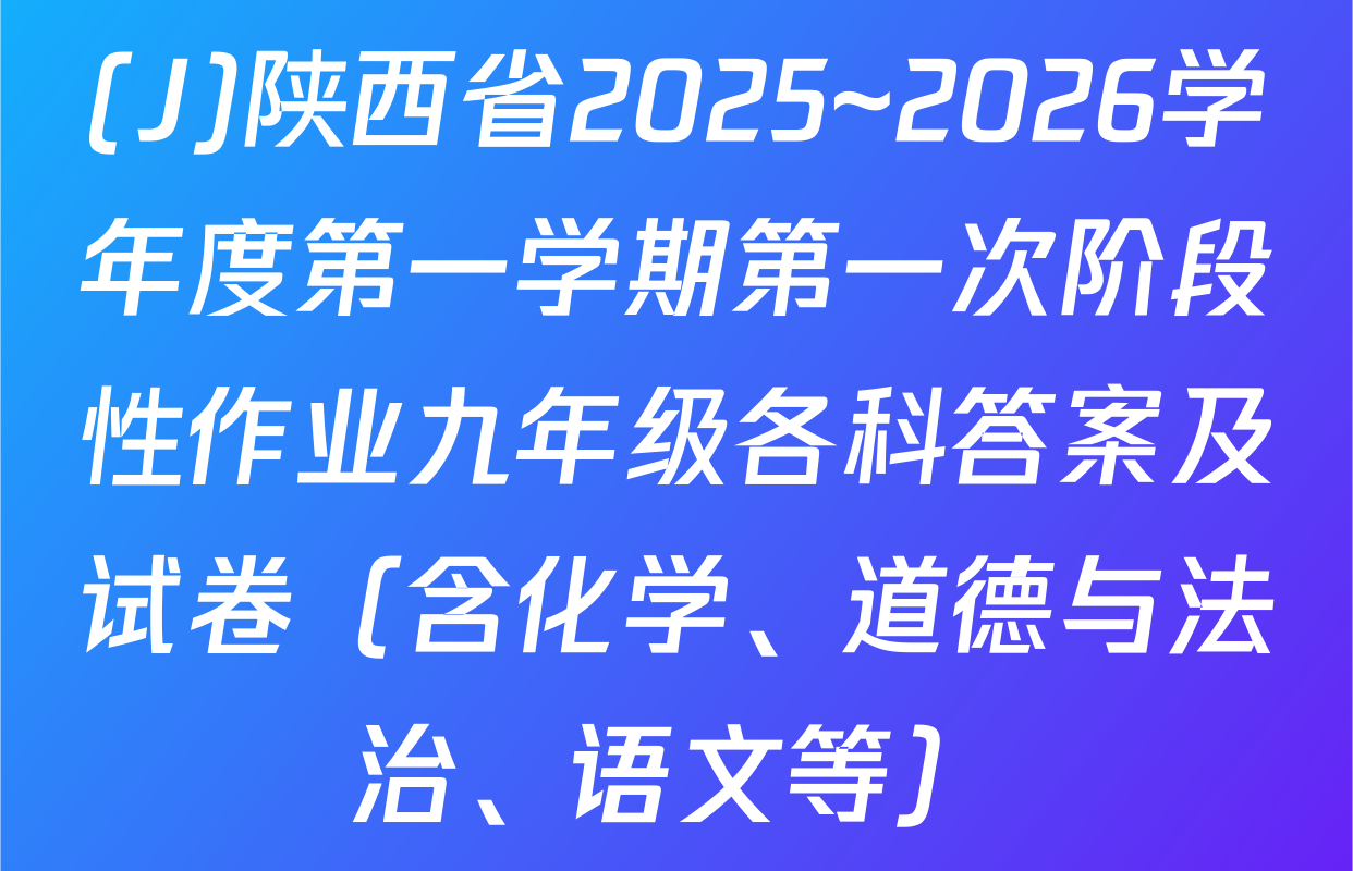 (J)陕西省2025~2026学年度第一学期第一次阶段性作业九年级各科答案及试卷（含化学、道德与法治、语文等）