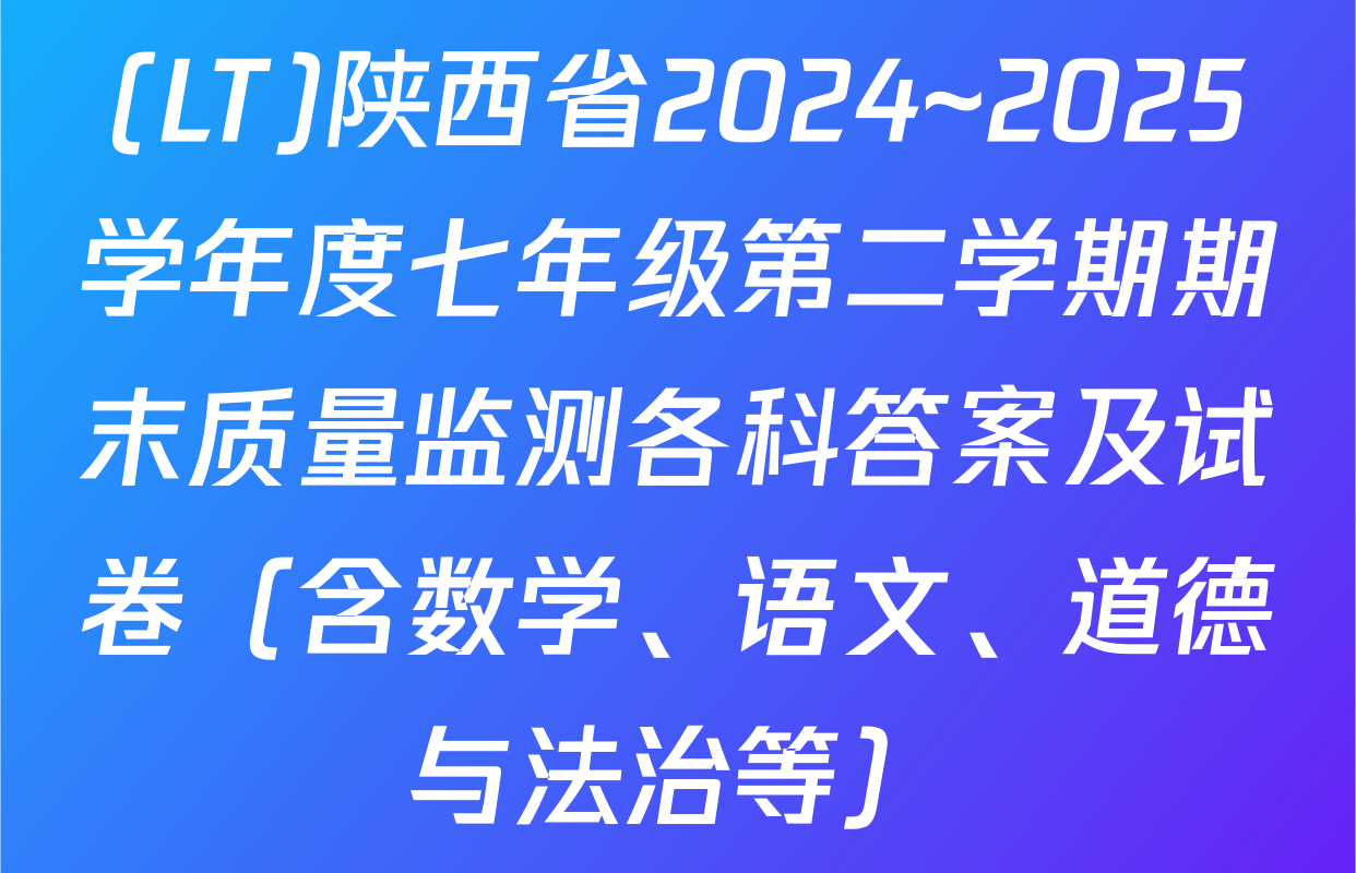 (LT)陕西省2024~2025学年度七年级第二学期期末质量监测各科答案及试卷（含数学、语文、道德与法治等）