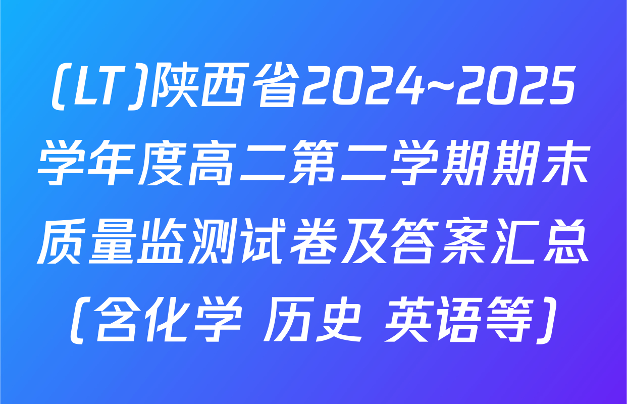 (LT)陕西省2024~2025学年度高二第二学期期末质量监测试卷及答案汇总（含化学 历史 英语等）