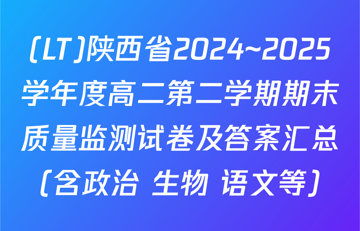 (LT)陕西省2024~2025学年度高二第二学期期末质量监测试卷及答案汇总（含政治 生物 语文等）