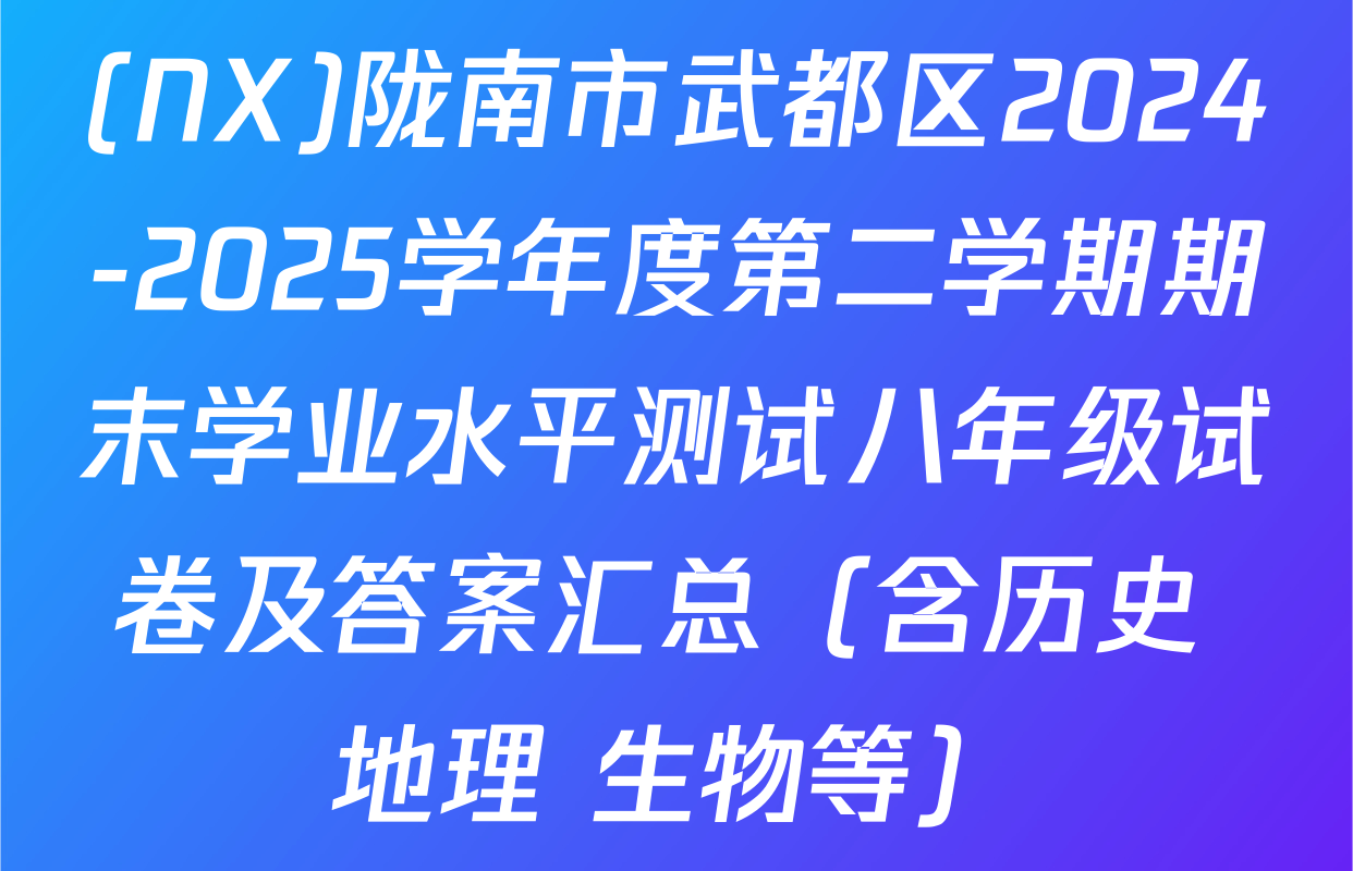 (NX)陇南市武都区2024-2025学年度第二学期期末学业水平测试八年级试卷及答案汇总（含历史 地理 生物等）