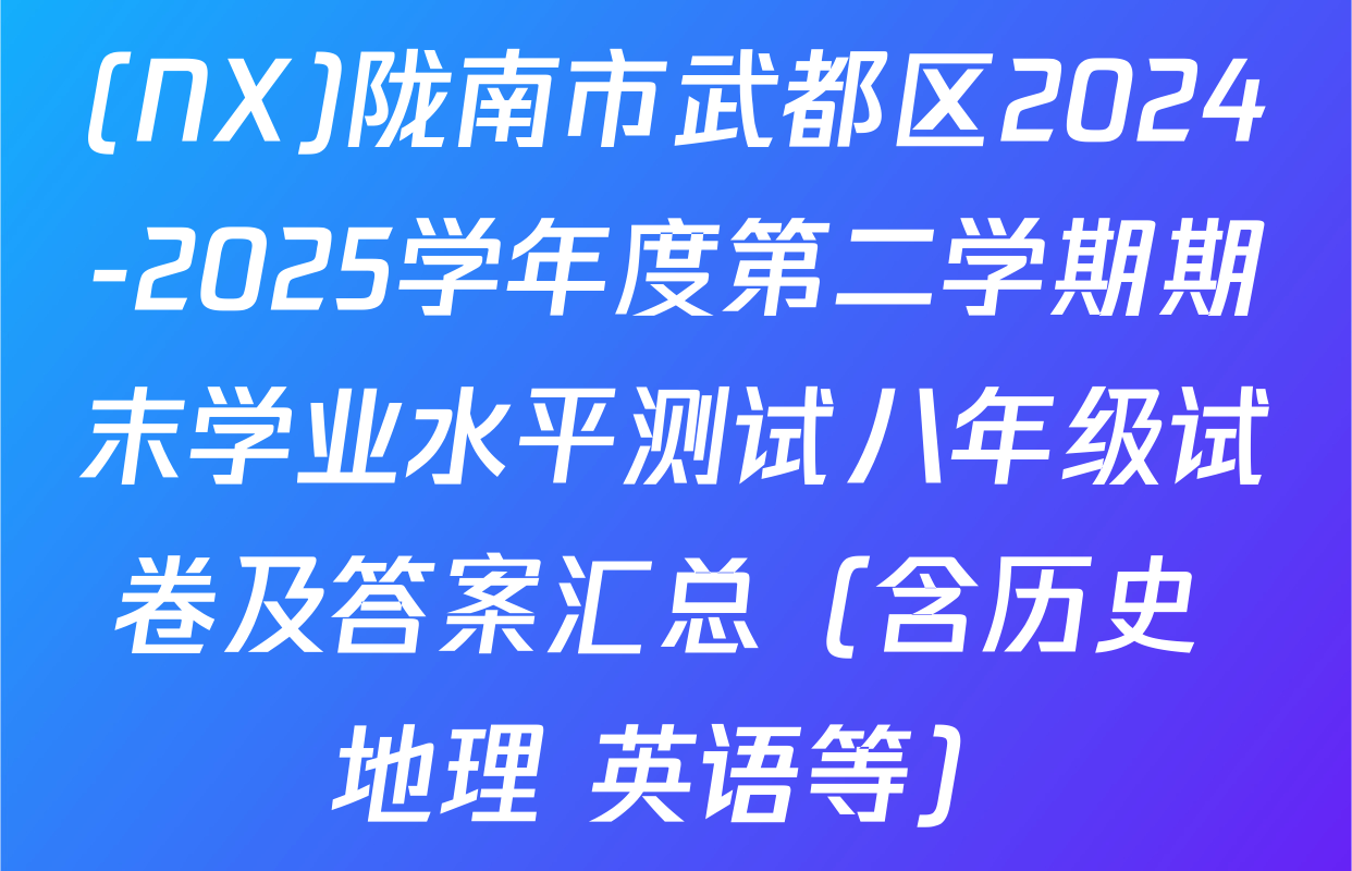 (NX)陇南市武都区2024-2025学年度第二学期期末学业水平测试八年级试卷及答案汇总（含历史 地理 英语等）