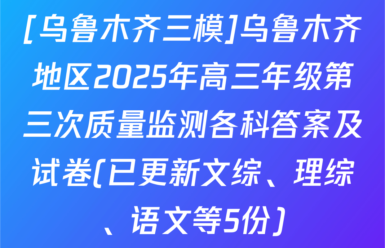 [乌鲁木齐三模]乌鲁木齐地区2025年高三年级第三次质量监测各科答案及试卷(已更新文综、理综、语文等5份)