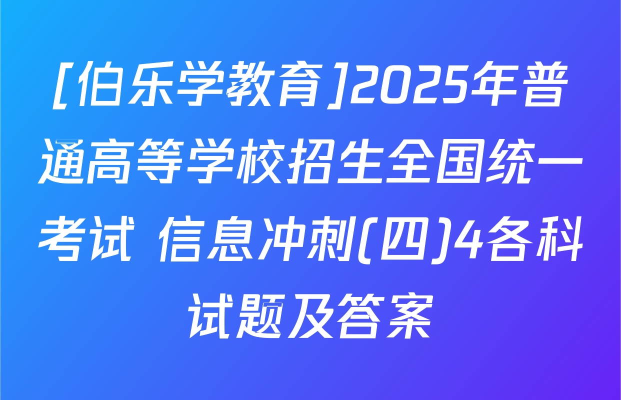 [伯乐学教育]2025年普通高等学校招生全国统一考试 信息冲刺(四)4各科试题及答案
