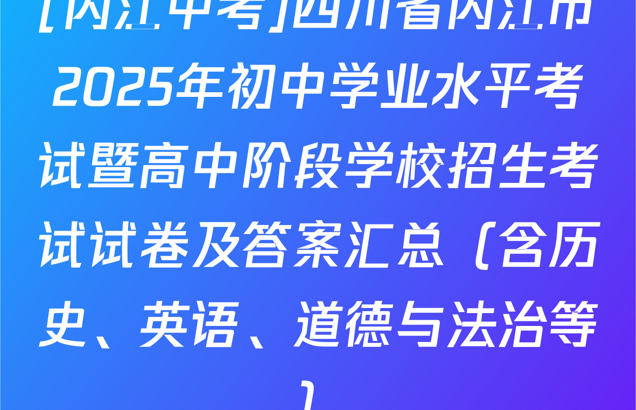 [内江中考]四川省内江市2025年初中学业水平考试暨高中阶段学校招生考试试卷及答案汇总（含历史、英语、道德与法治等）