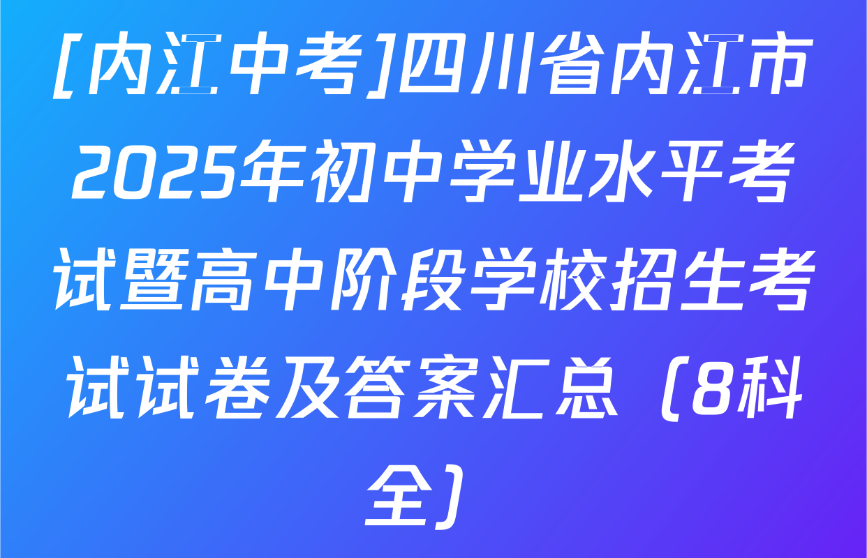 [内江中考]四川省内江市2025年初中学业水平考试暨高中阶段学校招生考试试卷及答案汇总（8科全）