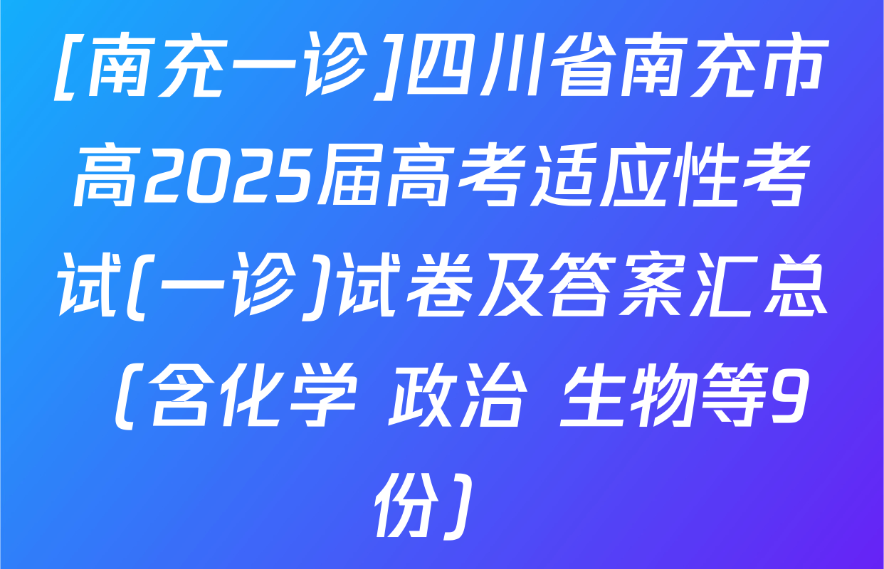 [南充一诊]四川省南充市高2025届高考适应性考试(一诊)试卷及答案汇总（含化学 政治 生物等9份）