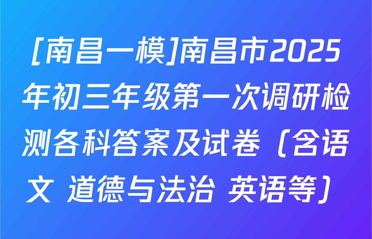 [南昌一模]南昌市2025年初三年级第一次调研检测各科答案及试卷（含语文 道德与法治 英语等）
