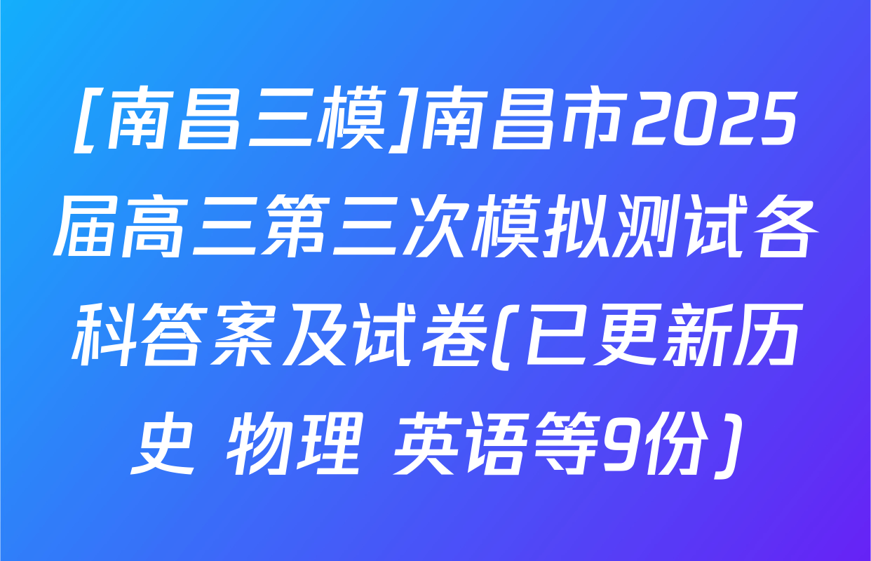 [南昌三模]南昌市2025届高三第三次模拟测试各科答案及试卷(已更新历史 物理 英语等9份)