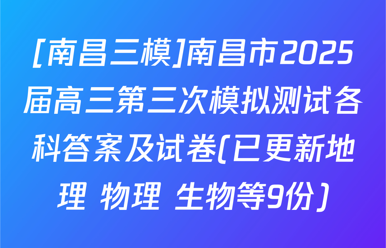 [南昌三模]南昌市2025届高三第三次模拟测试各科答案及试卷(已更新地理 物理 生物等9份)