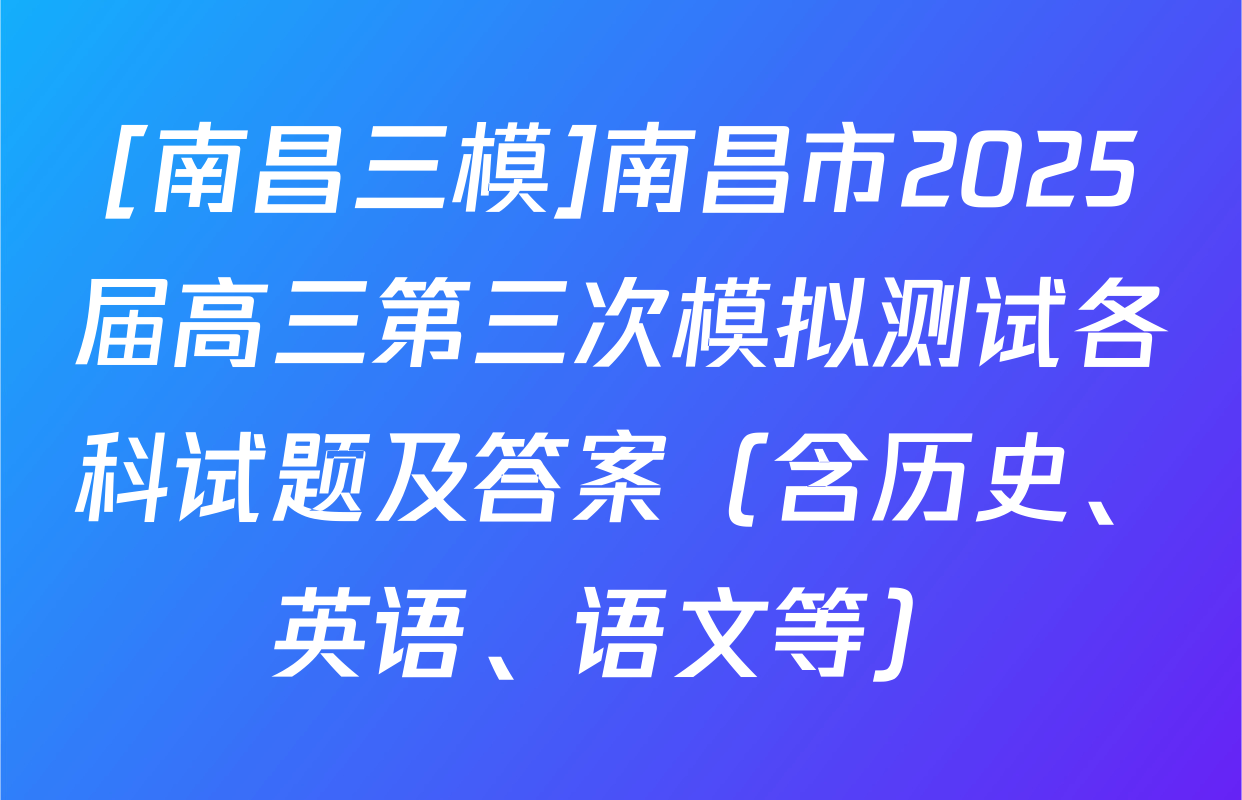 [南昌三模]南昌市2025届高三第三次模拟测试各科试题及答案（含历史、英语、语文等）