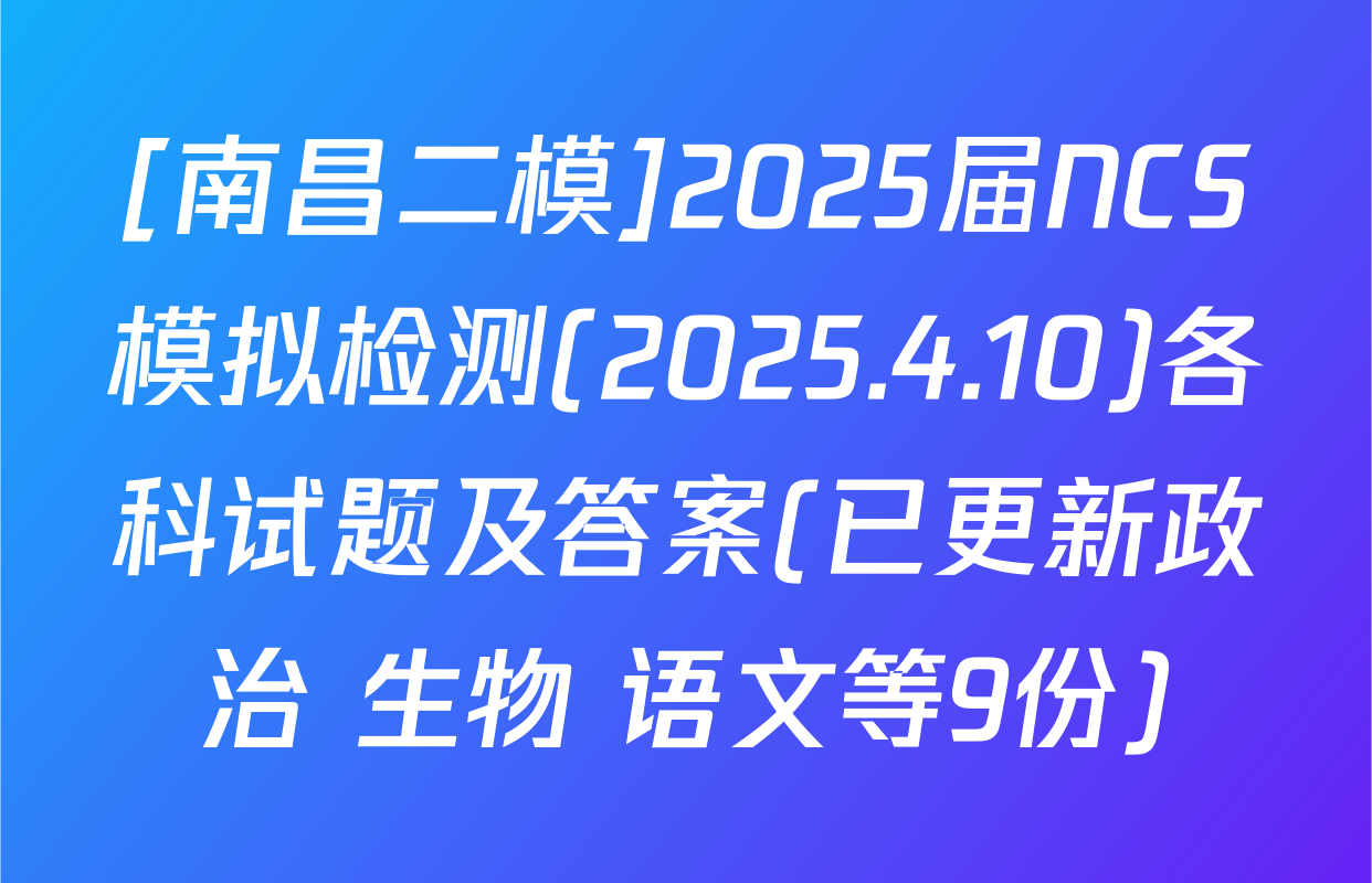 [南昌二模]2025届NCS模拟检测(2025.4.10)各科试题及答案(已更新政治 生物 语文等9份)