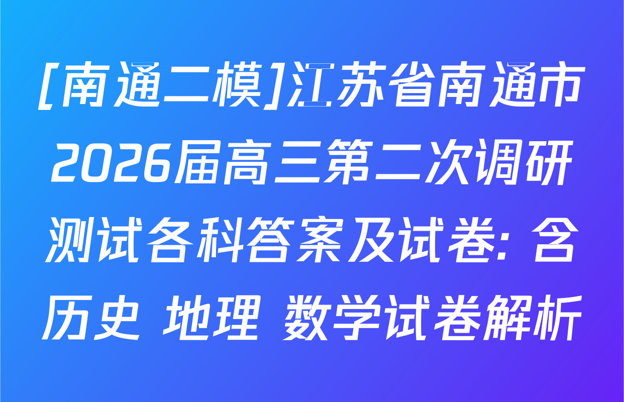 [南通二模]江苏省南通市2026届高三第二次调研测试各科答案及试卷: 含历史 地理 数学试卷解析