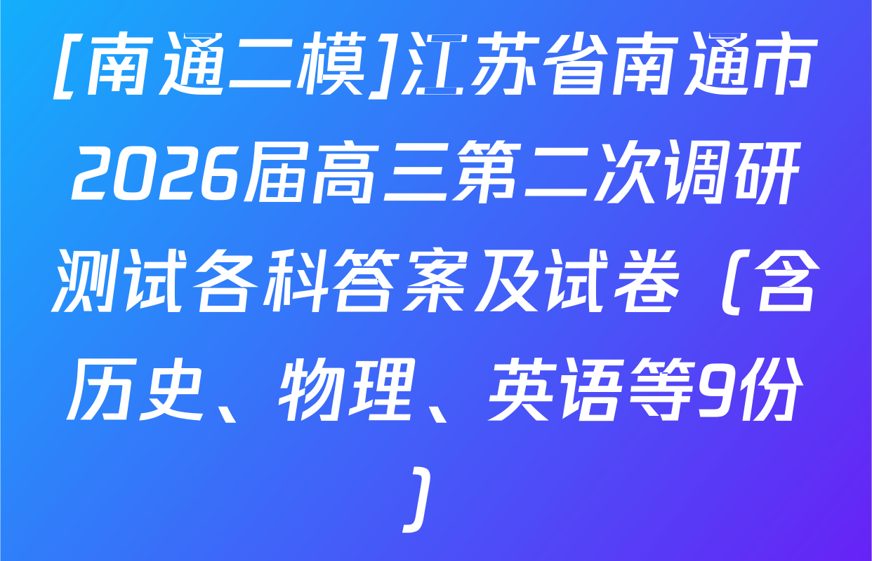 [南通二模]江苏省南通市2026届高三第二次调研测试各科答案及试卷（含历史、物理、英语等9份）