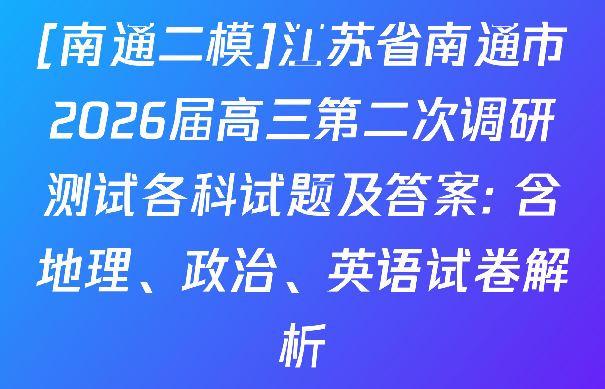 [南通二模]江苏省南通市2026届高三第二次调研测试各科试题及答案: 含地理、政治、英语试卷解析