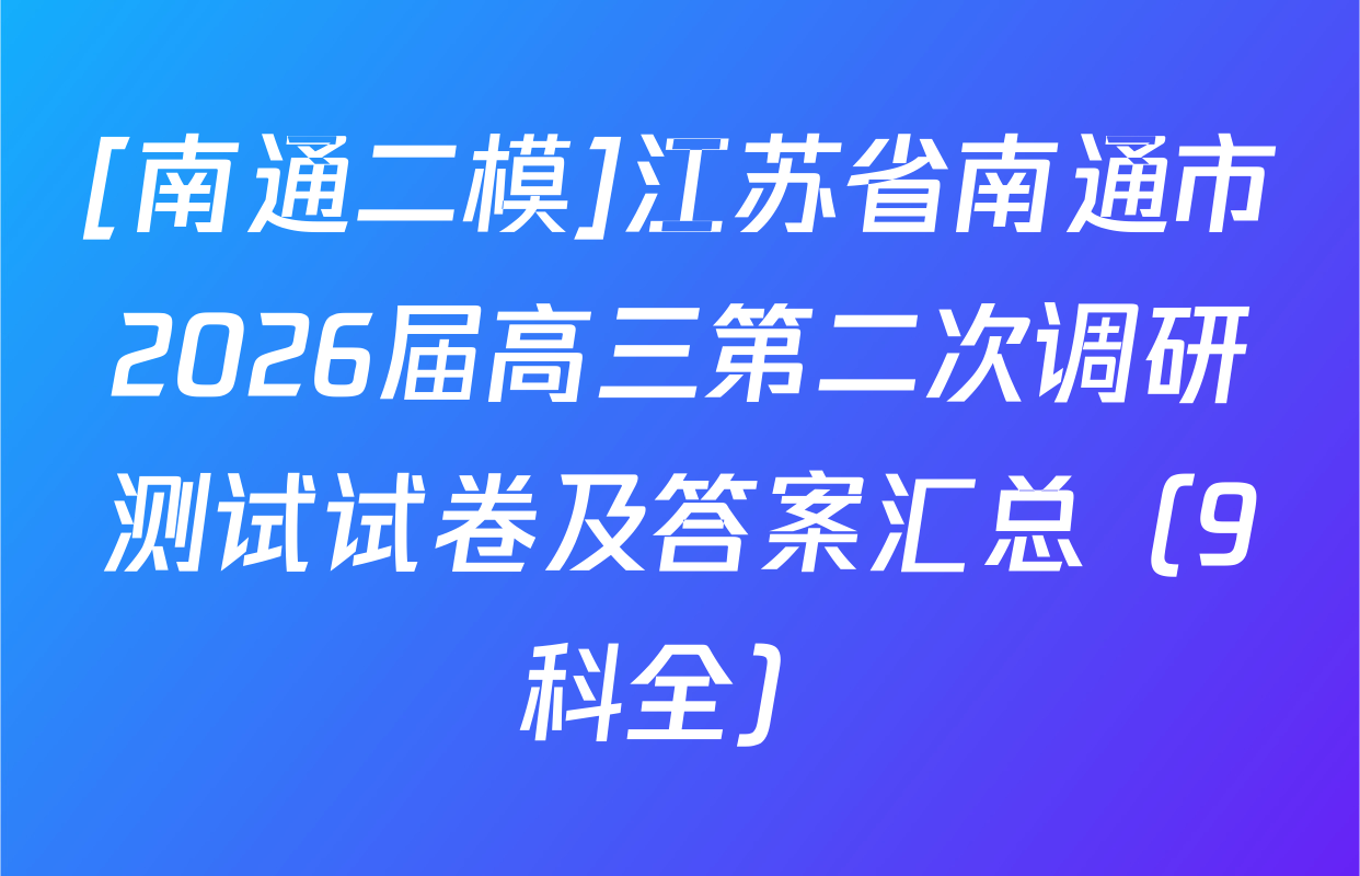 [南通二模]江苏省南通市2026届高三第二次调研测试试卷及答案汇总（9科全）
