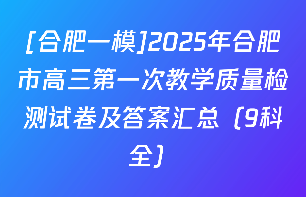 [合肥一模]2025年合肥市高三第一次教学质量检测试卷及答案汇总（9科全）
