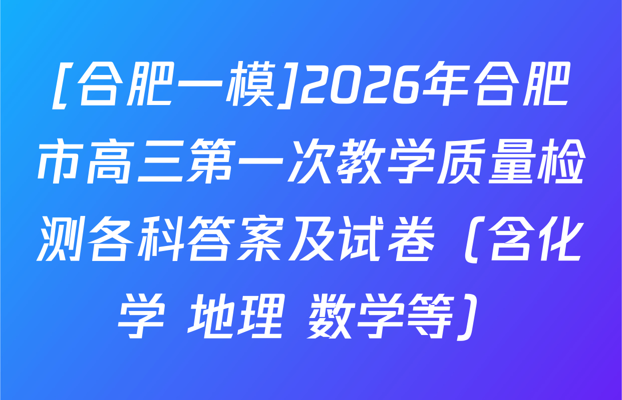 [合肥一模]2026年合肥市高三第一次教学质量检测各科答案及试卷（含化学 地理 数学等）