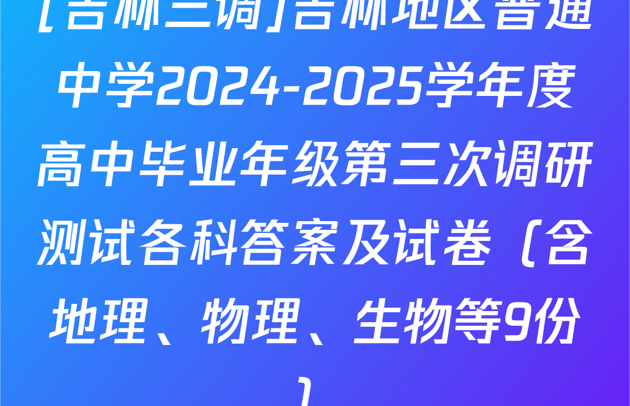 [吉林三调]吉林地区普通中学2024-2025学年度高中毕业年级第三次调研测试各科答案及试卷（含地理、物理、生物等9份）