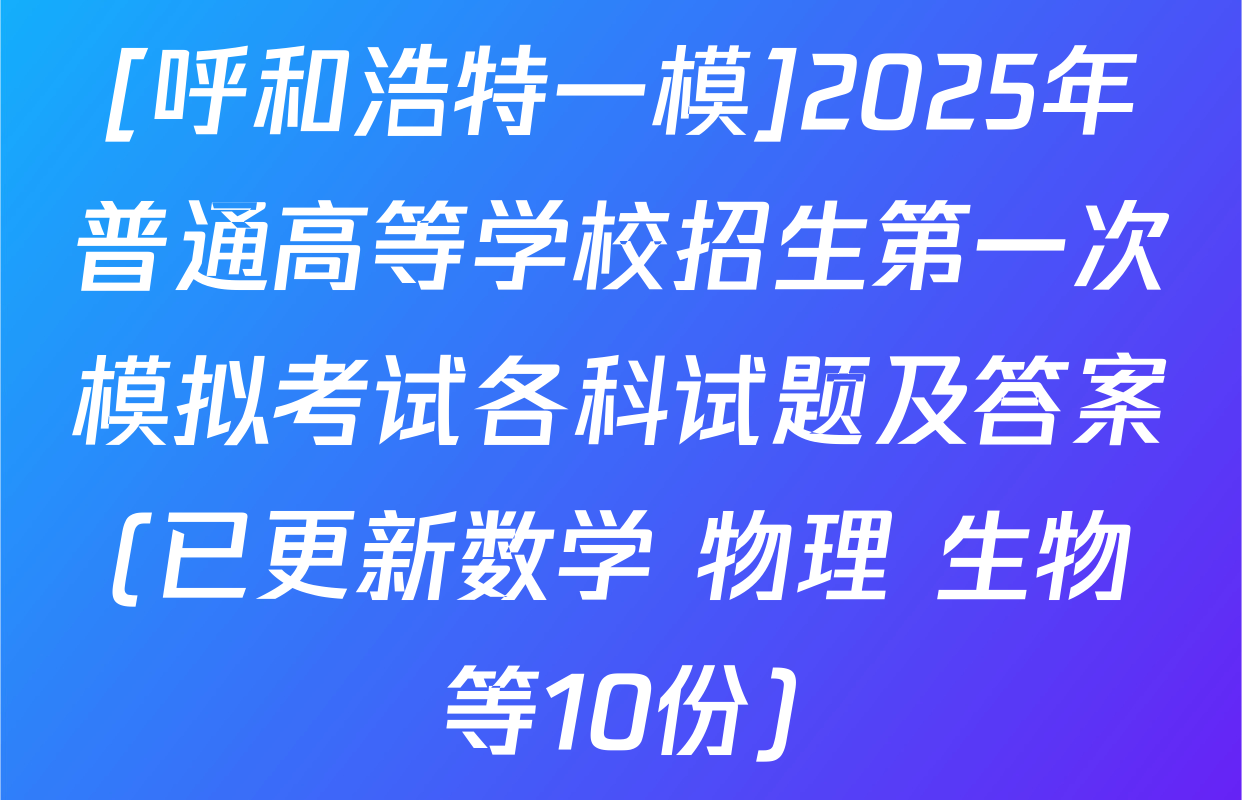 [呼和浩特一模]2025年普通高等学校招生第一次模拟考试各科试题及答案(已更新数学 物理 生物等10份)