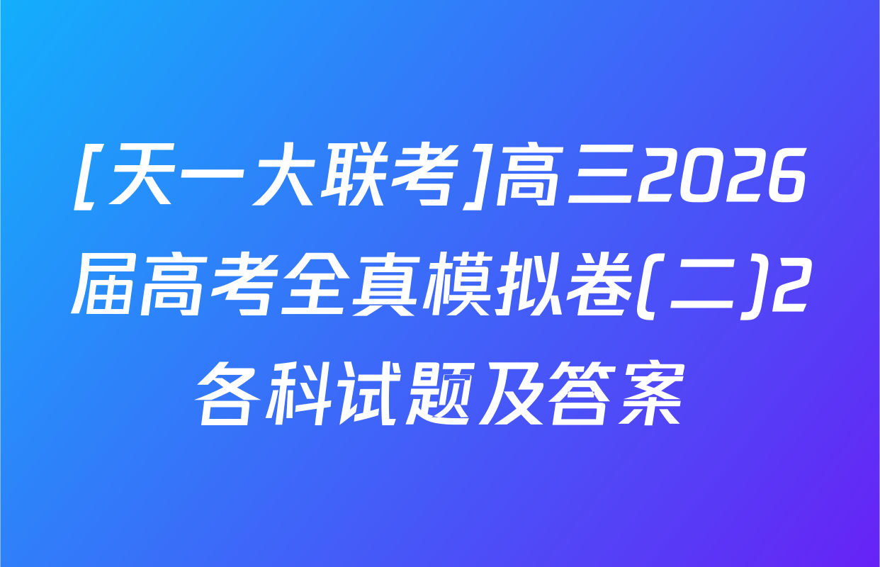 [天一大联考]高三2026届高考全真模拟卷(二)2各科试题及答案