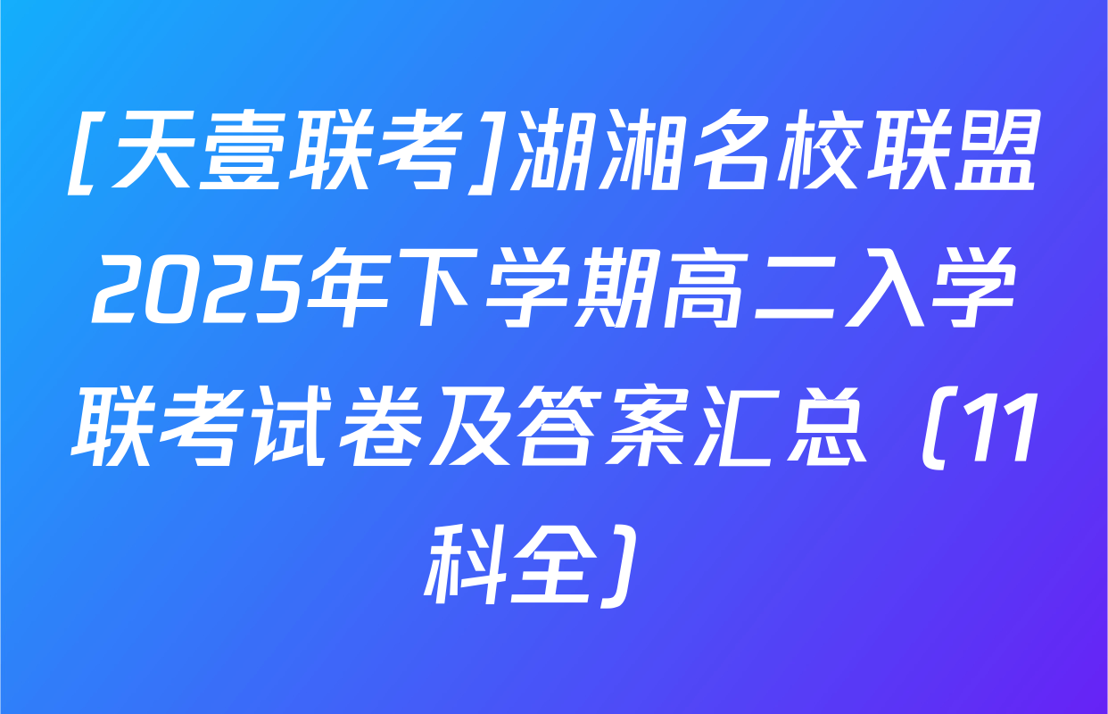 [天壹联考]湖湘名校联盟2025年下学期高二入学联考试卷及答案汇总（11科全）