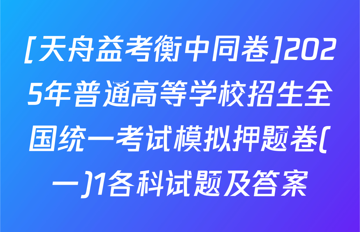[天舟益考衡中同卷]2025年普通高等学校招生全国统一考试模拟押题卷(一)1各科试题及答案