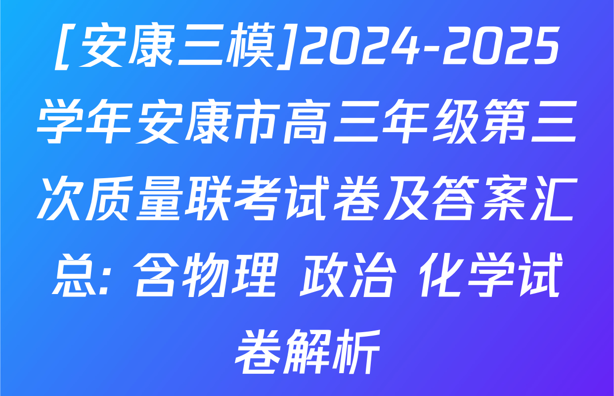 [安康三模]2024-2025学年安康市高三年级第三次质量联考试卷及答案汇总: 含物理 政治 化学试卷解析