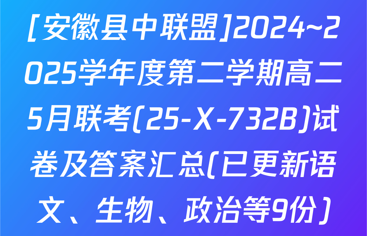 [安徽县中联盟]2024~2025学年度第二学期高二5月联考(25-X-732B)试卷及答案汇总(已更新语文、生物、政治等9份)