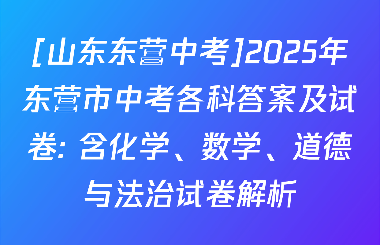 [山东东营中考]2025年东营市中考各科答案及试卷: 含化学、数学、道德与法治试卷解析