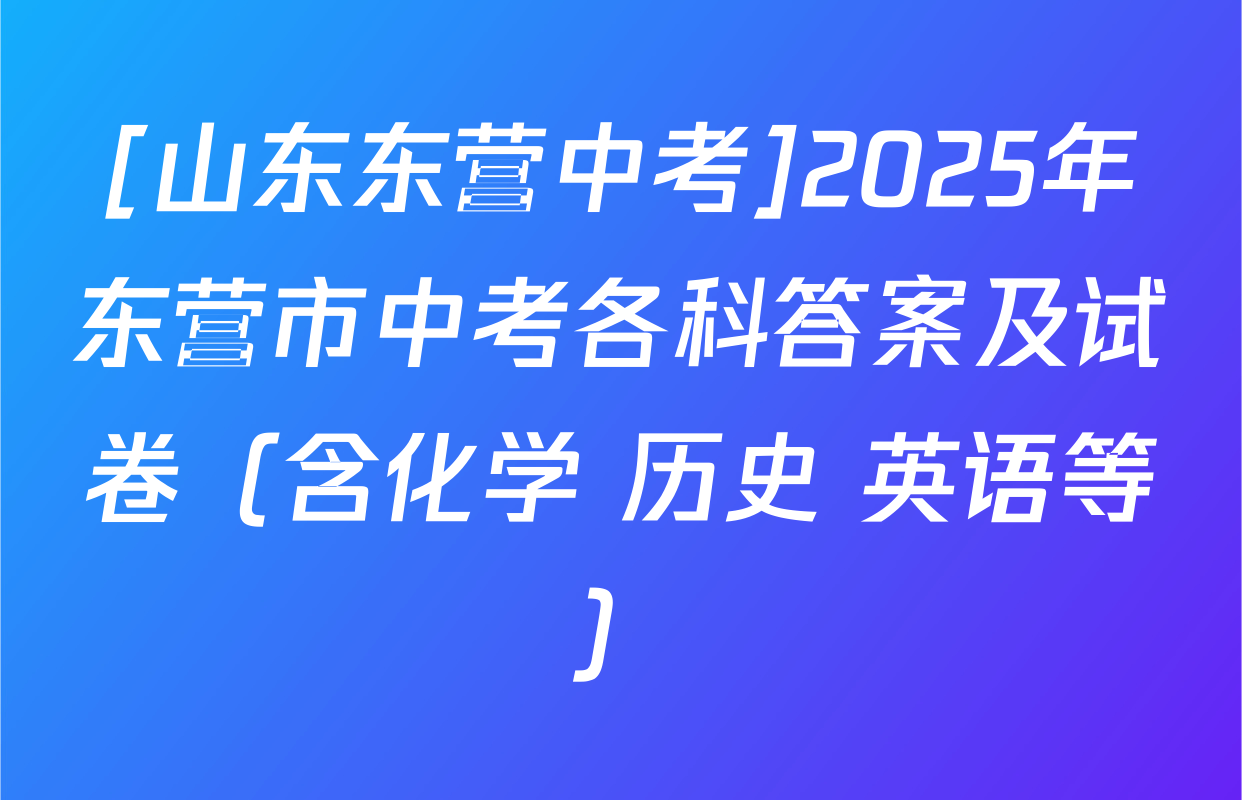 [山东东营中考]2025年东营市中考各科答案及试卷（含化学 历史 英语等）
