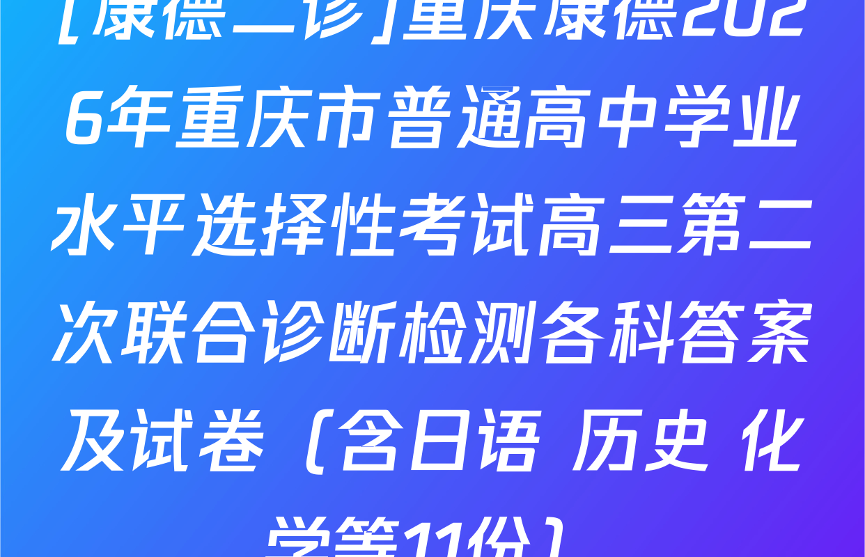 [康德二诊]重庆康德2026年重庆市普通高中学业水平选择性考试高三第二次联合诊断检测各科答案及试卷（含日语 历史 化学等11份）