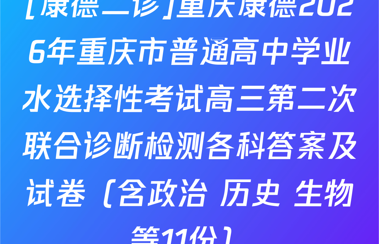 [康德二诊]重庆康德2026年重庆市普通高中学业水选择性考试高三第二次联合诊断检测各科答案及试卷（含政治 历史 生物等11份）