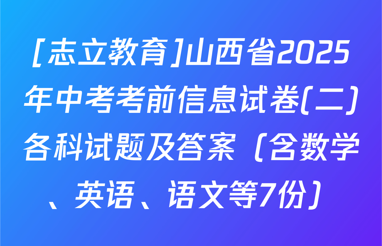 [志立教育]山西省2025年中考考前信息试卷(二)各科试题及答案（含数学、英语、语文等7份）