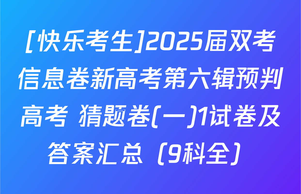 [快乐考生]2025届双考信息卷新高考第六辑预判高考 猜题卷(一)1试卷及答案汇总（9科全）
