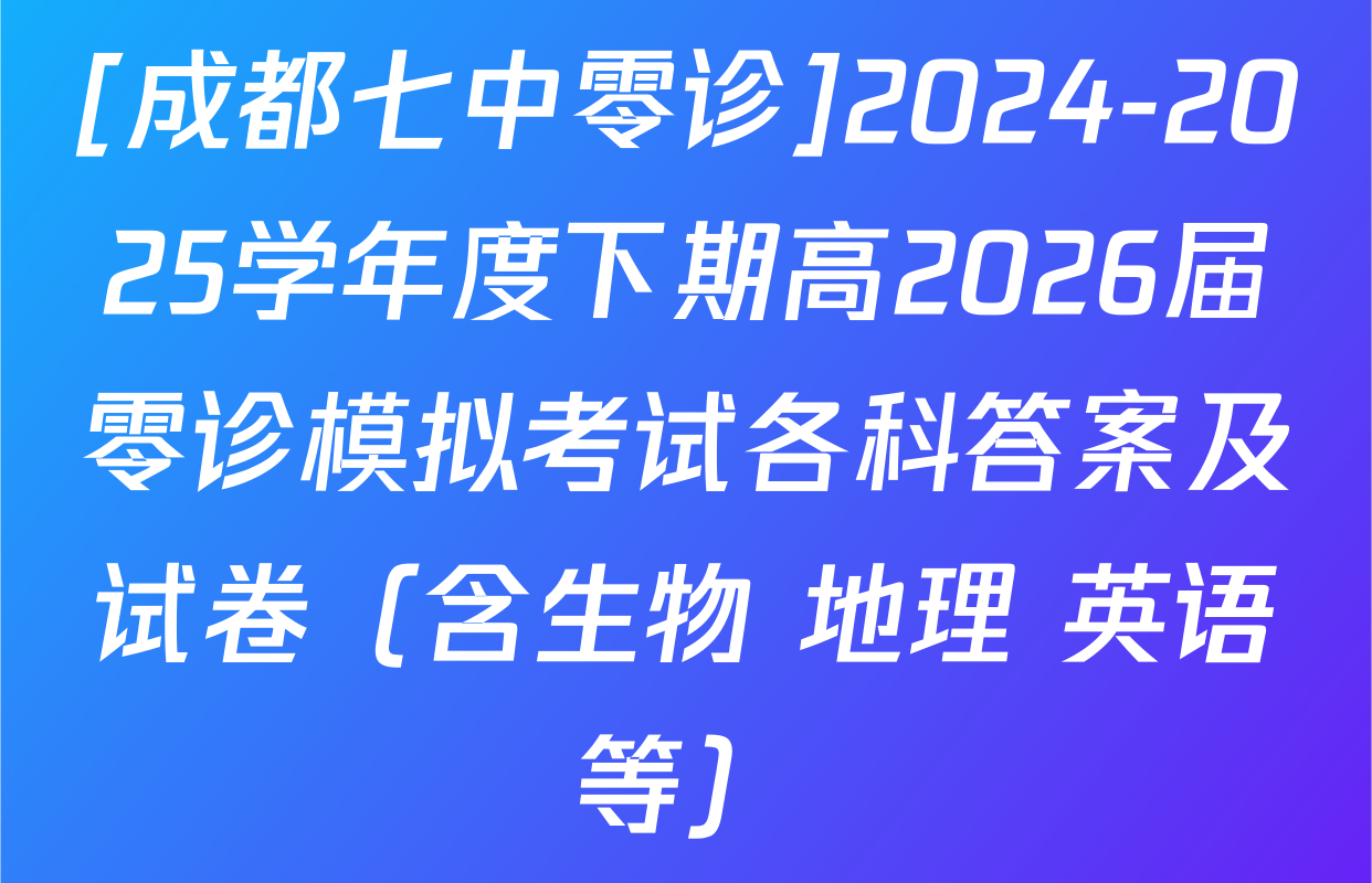 [成都七中零诊]2024-2025学年度下期高2026届零诊模拟考试各科答案及试卷（含生物 地理 英语等）