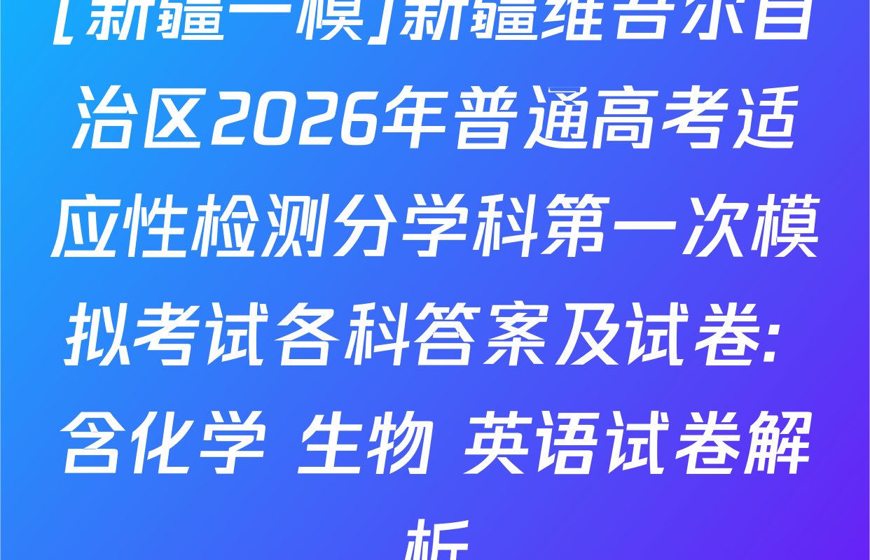 [新疆一模]新疆维吾尔自治区2026年普通高考适应性检测分学科第一次模拟考试各科答案及试卷: 含化学 生物 英语试卷解析