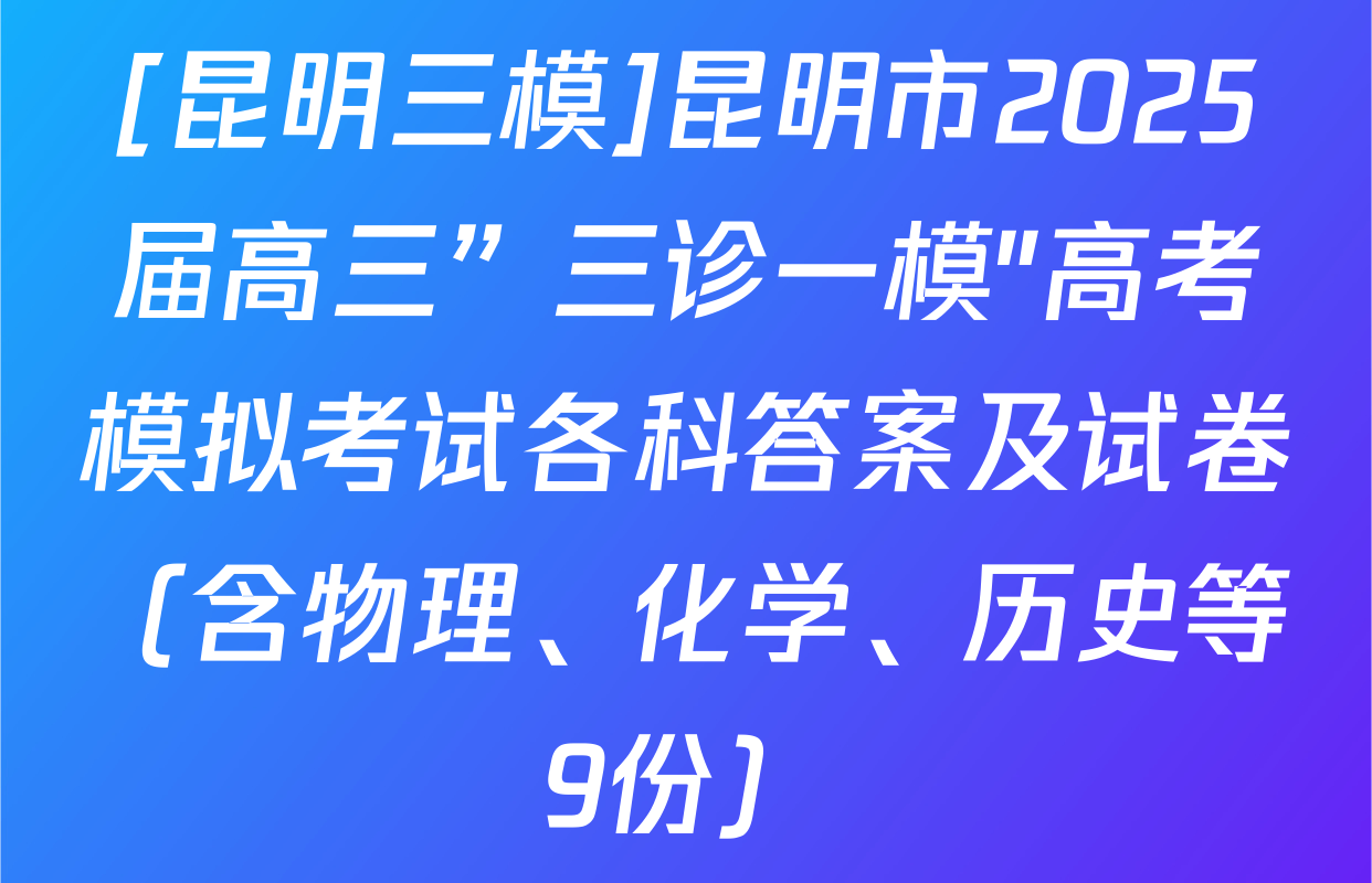 [昆明三模]昆明市2025届高三”三诊一模"高考模拟考试各科答案及试卷（含物理、化学、历史等9份）
