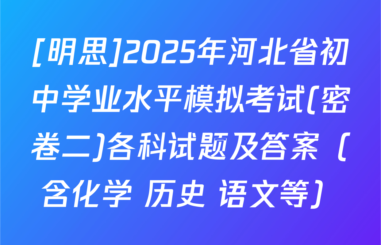 [明思]2025年河北省初中学业水平模拟考试(密卷二)各科试题及答案（含化学 历史 语文等）