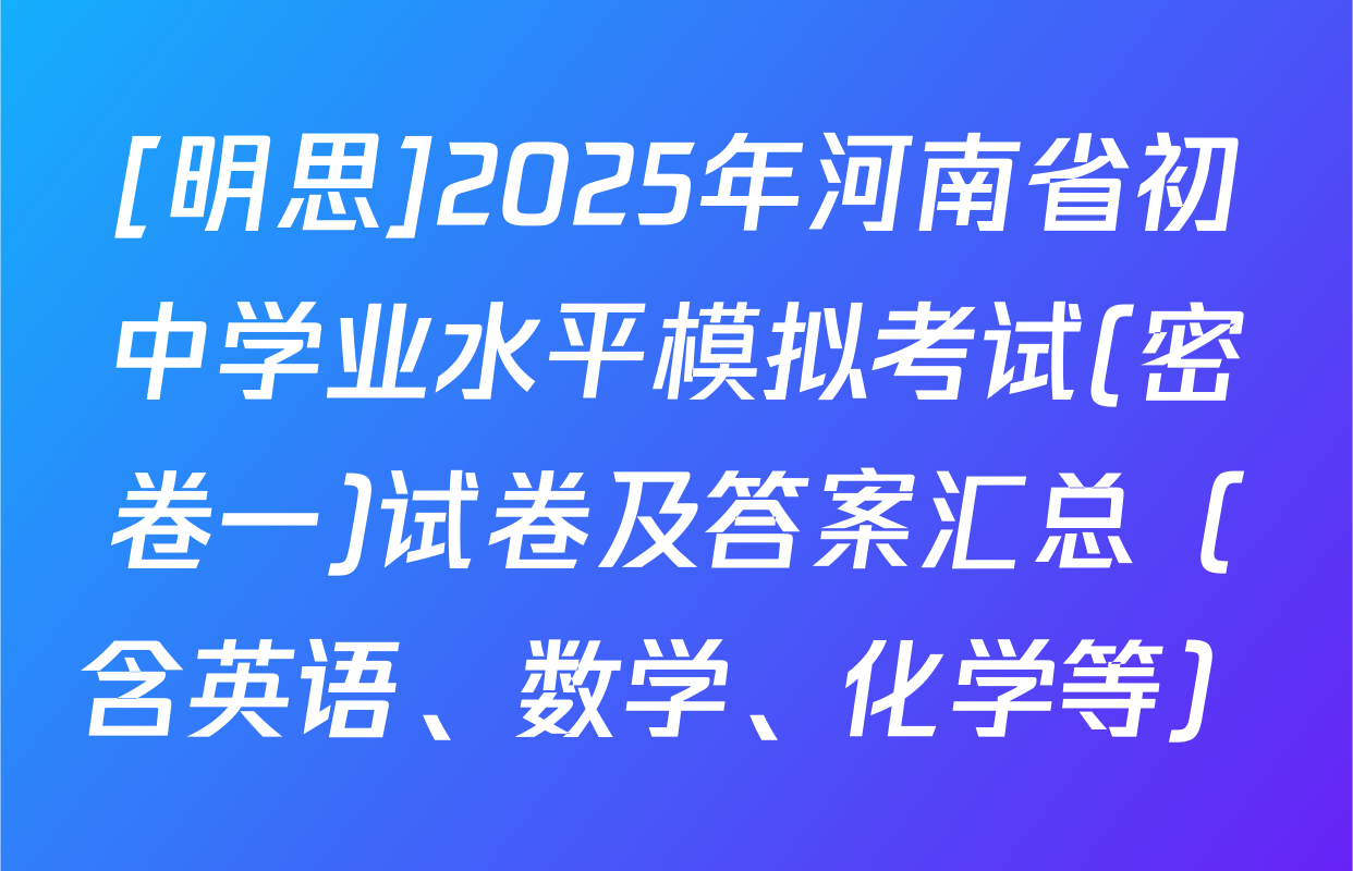 [明思]2025年河南省初中学业水平模拟考试(密卷一)试卷及答案汇总（含英语、数学、化学等）