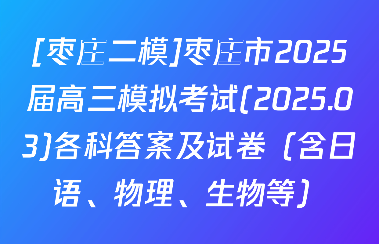 [枣庄二模]枣庄市2025届高三模拟考试(2025.03)各科答案及试卷（含日语、物理、生物等）