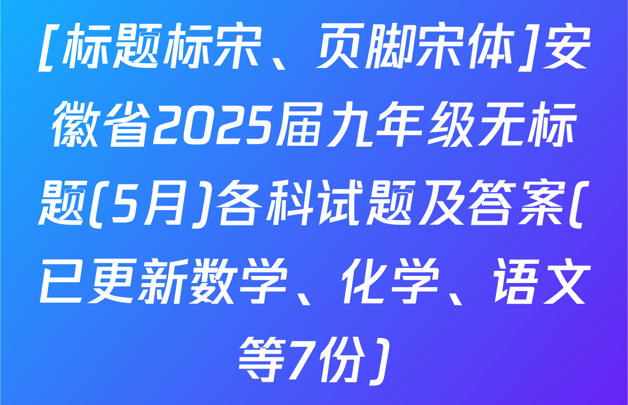 [标题标宋、页脚宋体]安徽省2025届九年级无标题(5月)各科试题及答案(已更新数学、化学、语文等7份)