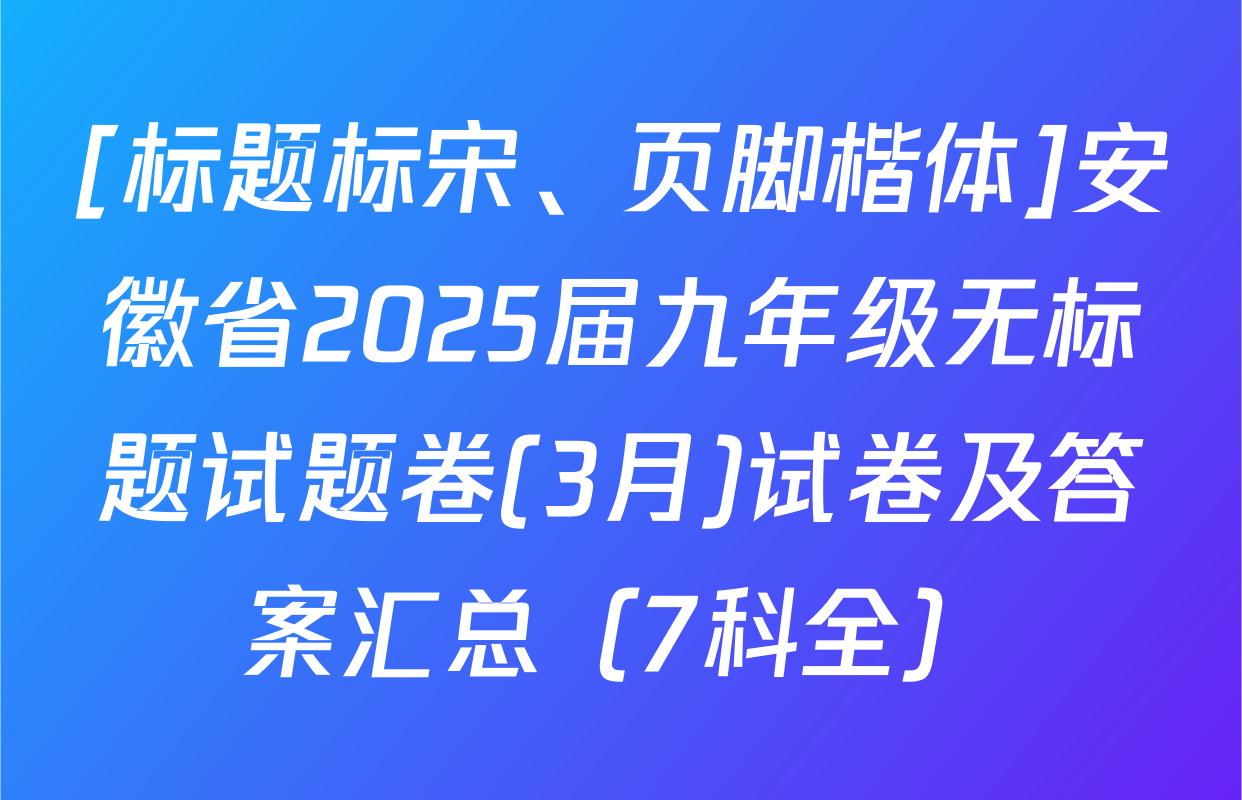 [标题标宋、页脚楷体]安徽省2025届九年级无标题试题卷(3月)试卷及答案汇总（7科全）