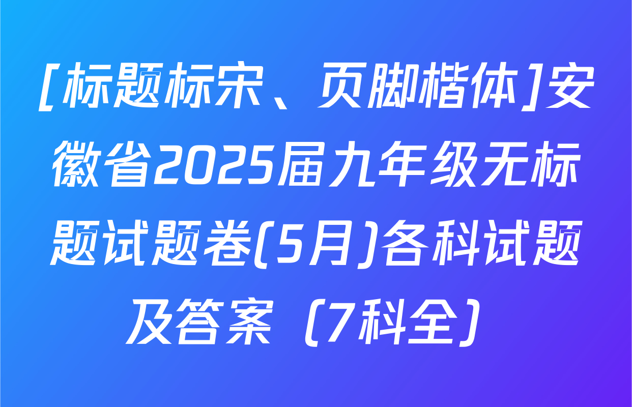 [标题标宋、页脚楷体]安徽省2025届九年级无标题试题卷(5月)各科试题及答案（7科全）